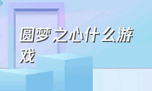 圆梦之心什么游戏