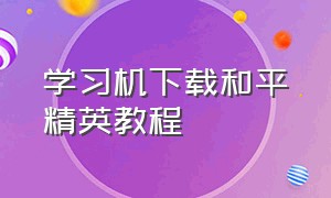 学习机下载和平精英教程