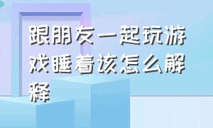 跟朋友一起玩游戏睡着该怎么解释