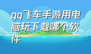 qq飞车手游用电脑玩下载哪个软件