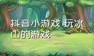 抖音小游戏 玩冰山的游戏