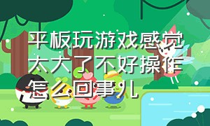 平板玩游戏感觉太大了不好操作怎么回事儿