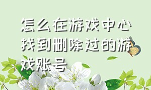 怎么在游戏中心找到删除过的游戏账号