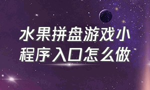 水果拼盘游戏小程序入口怎么做