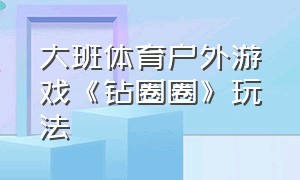 大班体育户外游戏《钻圈圈》玩法