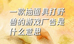 一款抽面具打野兽的游戏广告是什么意思