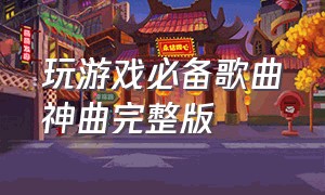 玩游戏必备歌曲神曲完整版