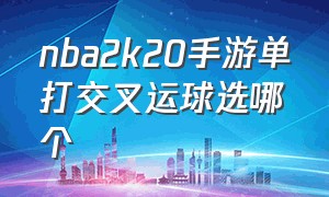 nba2k20手游单打交叉运球选哪个