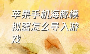 苹果手机海豚模拟器怎么导入游戏