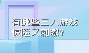 有哪些三人游戏惊险又刺激?