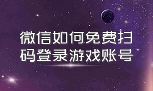 微信如何免费扫码登录游戏账号