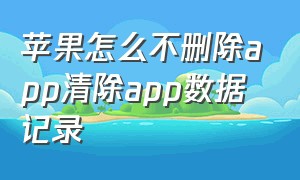 苹果怎么不删除app清除app数据记录