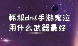 韩服dnf手游鬼泣用什么武器最好