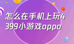 怎么在手机上玩4399小游戏oppo