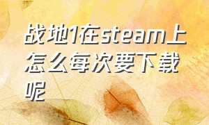 战地1在steam上怎么每次要下载呢