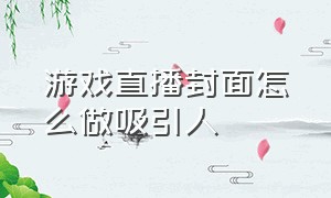 游戏直播封面怎么做吸引人