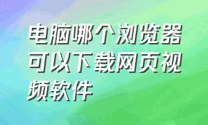 电脑哪个浏览器可以下载网页视频软件