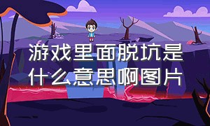 游戏里面脱坑是什么意思啊图片