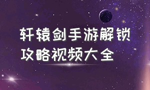 轩辕剑手游解锁攻略视频大全