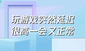 玩游戏突然延迟很高一会又正常