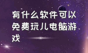 有什么软件可以免费玩儿电脑游戏