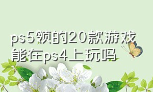 ps5领的20款游戏能在ps4上玩吗