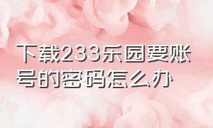 下载233乐园要账号的密码怎么办