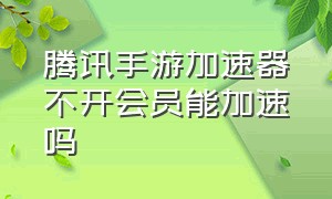 腾讯手游加速器不开会员能加速吗