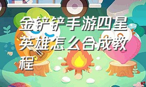 金铲铲手游四星英雄怎么合成教程