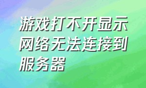 游戏打不开显示网络无法连接到服务器