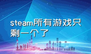 steam所有游戏只剩一个了