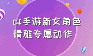 cf手游新女角色晴雅专属动作