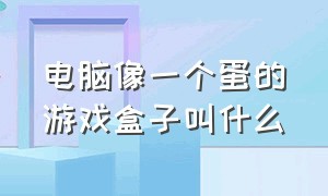 电脑像一个蛋的游戏盒子叫什么