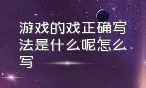 游戏的戏正确写法是什么呢怎么写