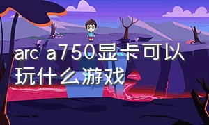 arc a750显卡可以玩什么游戏