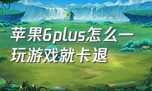 苹果6plus怎么一玩游戏就卡退