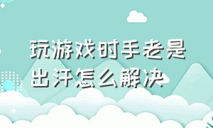 玩游戏时手老是出汗怎么解决