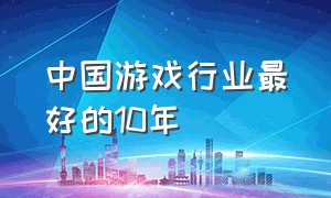 中国游戏行业最好的10年