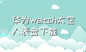 华为watch太空人表盘下载