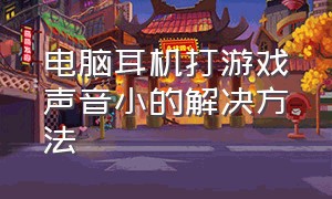 电脑耳机打游戏声音小的解决方法