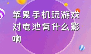 苹果手机玩游戏对电池有什么影响