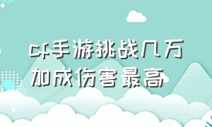 cf手游挑战几万加成伤害最高