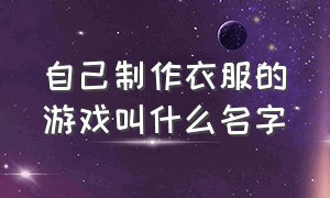 自己制作衣服的游戏叫什么名字