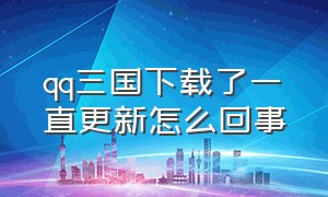 qq三国下载了一直更新怎么回事