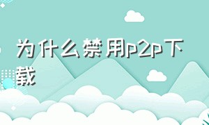 为什么禁用p2p下载