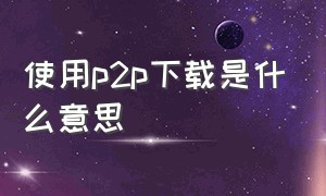 使用p2p下载是什么意思