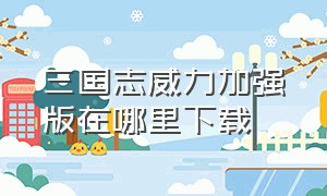 三国志威力加强版在哪里下载