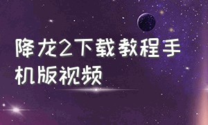 降龙2下载教程手机版视频