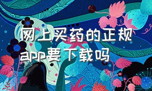 网上买药的正规app要下载吗