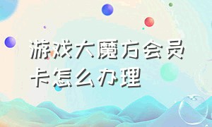 游戏大魔方会员卡怎么办理